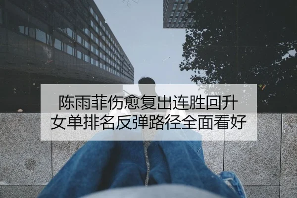 陈雨菲伤愈复出连胜回升 女单排名反弹路径全面看好