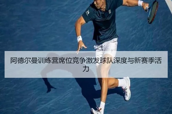 阿德尔曼训练营席位竞争激发球队深度与新赛季活力